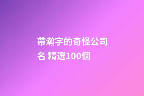 帶瀚字的奇怪公司名 精選100個-第1張-公司起名-玄機派
